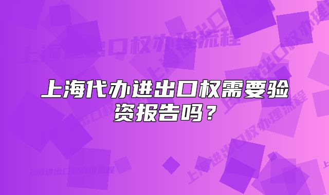上海代辦進出口權(quán)需要驗資報告嗎？