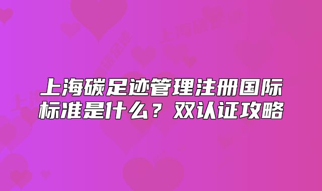 上海碳足跡管理注冊國際標(biāo)準(zhǔn)是什么？雙認(rèn)證攻略