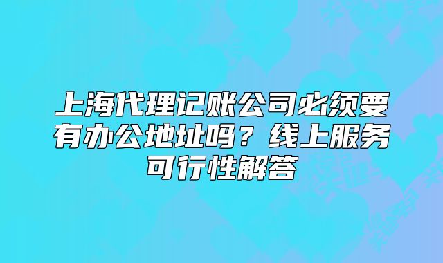上海代理記賬公司必須要有辦公地址嗎？線上服務可行性解答