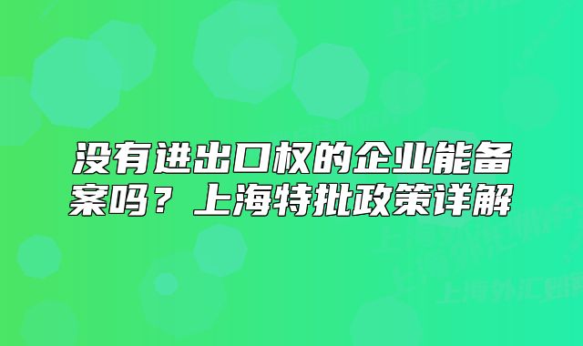 沒有進出口權(quán)的企業(yè)能備案嗎？上海特批政策詳解