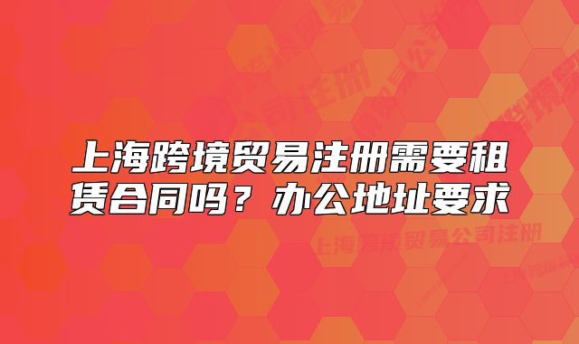 上?？缇迟Q(mào)易注冊需要租賃合同嗎？辦公地址要求