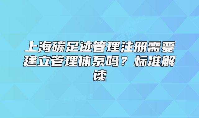 上海碳足跡管理注冊需要建立管理體系嗎?標(biāo)準(zhǔn)解讀