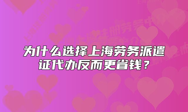 為什么選擇上海勞務(wù)派遣證代辦反而更省錢？