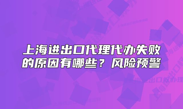 上海進(jìn)出口代理代辦失敗的原因有哪些？風(fēng)險(xiǎn)預(yù)警