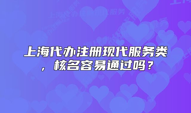 上海代辦注冊現(xiàn)代服務類，核名容易通過嗎？
