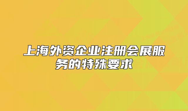 上海外資企業(yè)注冊會(huì)展服務(wù)的特殊要求