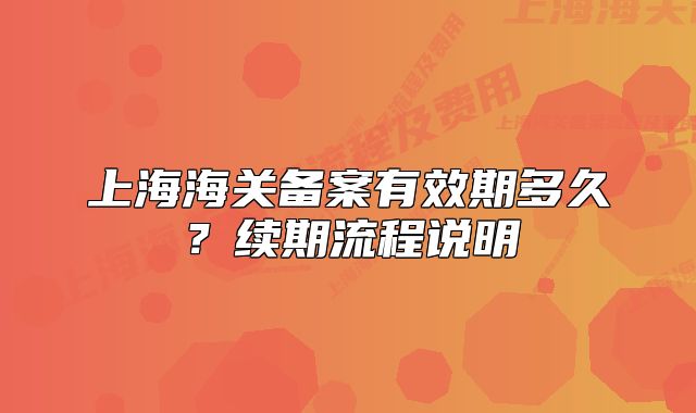 上海海關(guān)備案有效期多久？續(xù)期流程說明