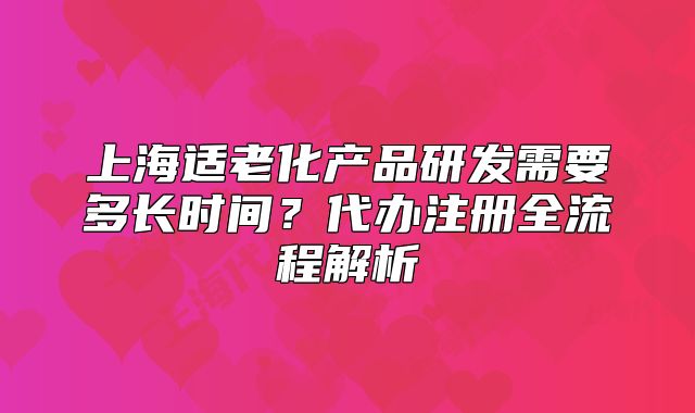 上海適老化產(chǎn)品研發(fā)需要多長時(shí)間？代辦注冊全流程解析