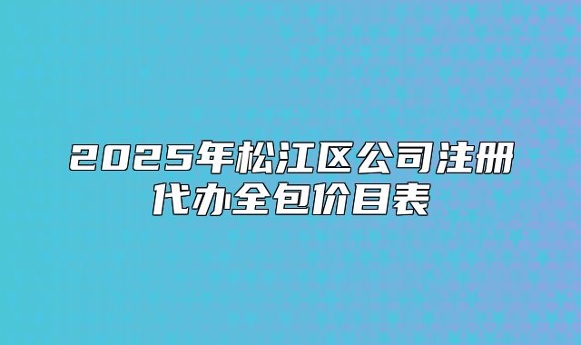 2025年松江區(qū)公司注冊(cè)代辦全包價(jià)目表