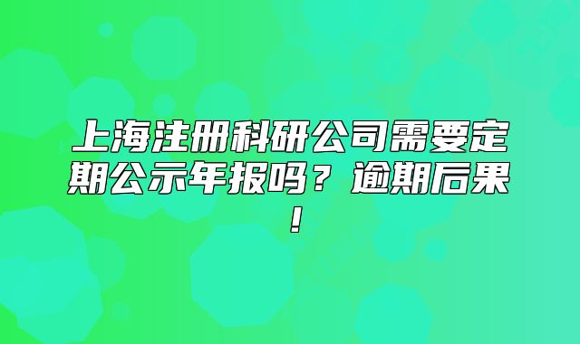 上海注冊科研公司需要定期公示年報嗎？逾期后果！