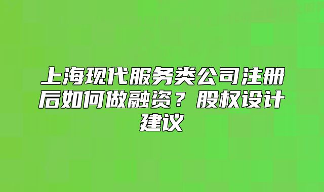 上?，F(xiàn)代服務(wù)類公司注冊(cè)后如何做融資？股權(quán)設(shè)計(jì)建議
