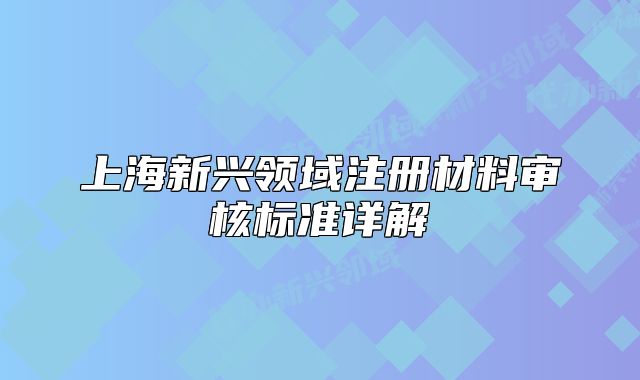 上海新興領(lǐng)域注冊(cè)材料審核標(biāo)準(zhǔn)詳解