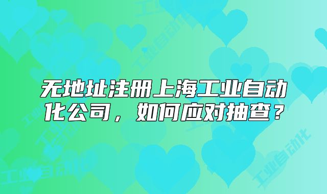 無地址注冊(cè)上海工業(yè)自動(dòng)化公司，如何應(yīng)對(duì)抽查？