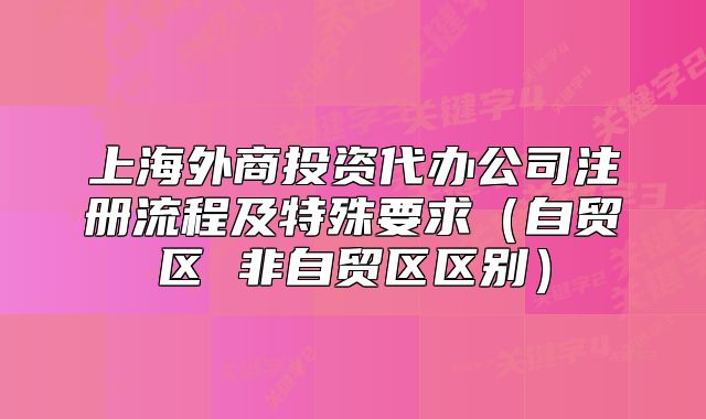上海外商投資代辦公司注冊(cè)流程及特殊要求（自貿(mào)區(qū) 非自貿(mào)區(qū)區(qū)別）
