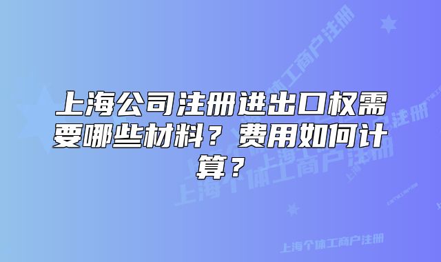上海公司注冊(cè)進(jìn)出口權(quán)需要哪些材料？費(fèi)用如何計(jì)算？