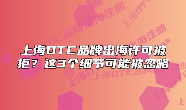 上海DTC品牌出海許可被拒？這3個(gè)細(xì)節(jié)可能被忽略