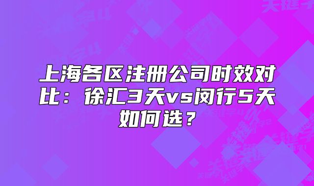 上海各區(qū)注冊(cè)公司時(shí)效對(duì)比：徐匯3天vs閔行5天如何選？