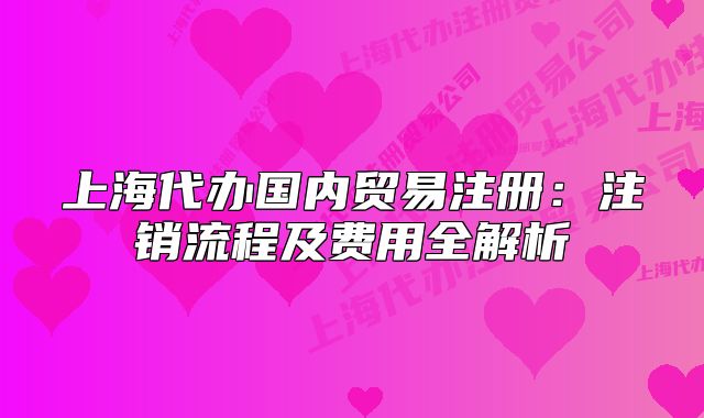 上海代辦國內(nèi)貿(mào)易注冊：注銷流程及費用全解析