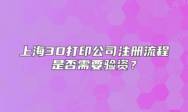 上海3D打印公司注冊流程是否需要驗資？