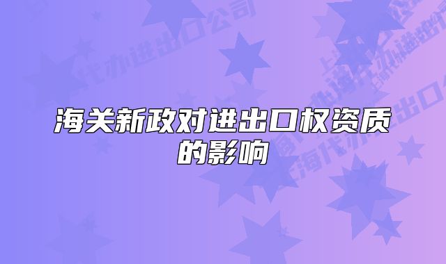 海關新政對進出口權(quán)資質(zhì)的影響