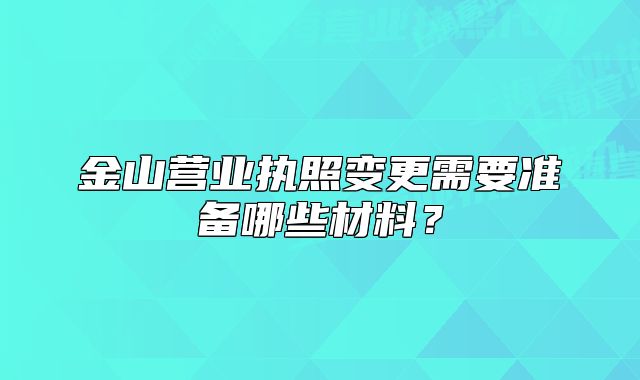 金山營業(yè)執(zhí)照變更需要準備哪些材料？