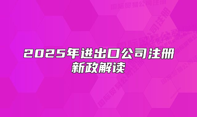 2025年進(jìn)出口公司注冊(cè)新政解讀