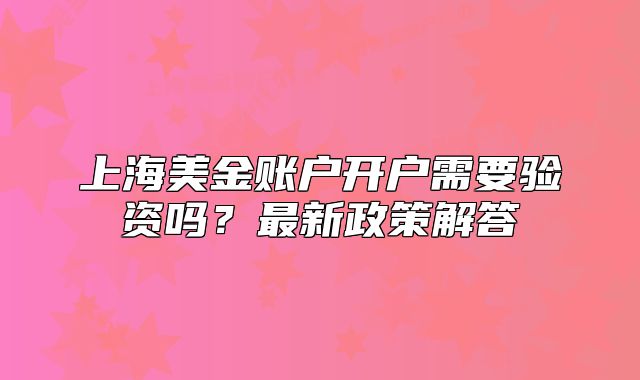 上海美金賬戶開戶需要驗資嗎？最新政策解答