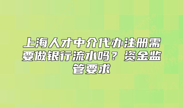 上海人才中介代辦注冊(cè)需要做銀行流水嗎？資金監(jiān)管要求