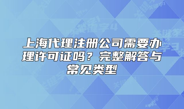 上海代理注冊公司需要辦理許可證嗎？完整解答與常見類型