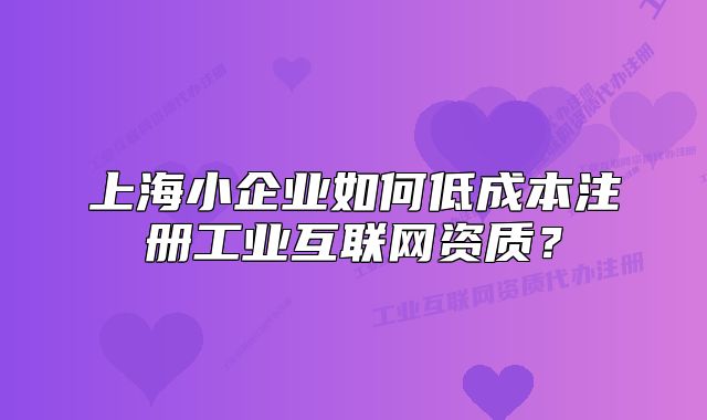 上海小企業(yè)如何低成本注冊(cè)工業(yè)互聯(lián)網(wǎng)資質(zhì)？