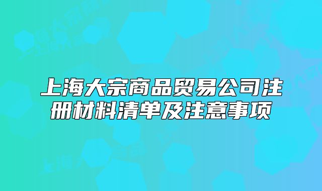 上海大宗商品貿(mào)易公司注冊(cè)材料清單及注意事項(xiàng)