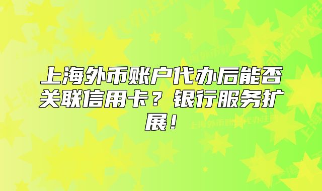 上海外幣賬戶代辦后能否關聯(lián)信用卡？銀行服務擴展！