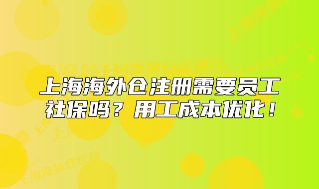 上海海外倉注冊需要員工社保嗎？用工成本優(yōu)化！