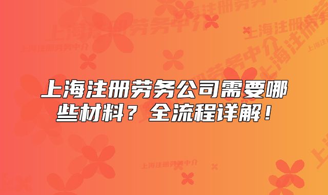 上海注冊勞務(wù)公司需要哪些材料？全流程詳解！