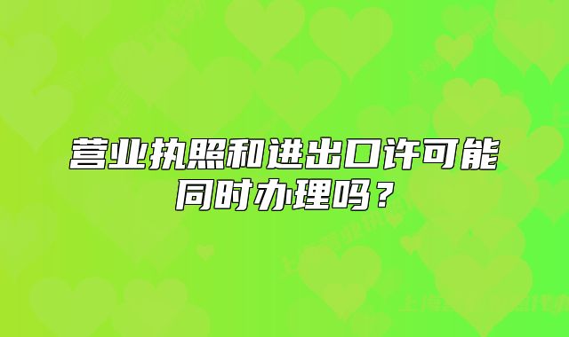 營(yíng)業(yè)執(zhí)照和進(jìn)出口許可能同時(shí)辦理嗎？