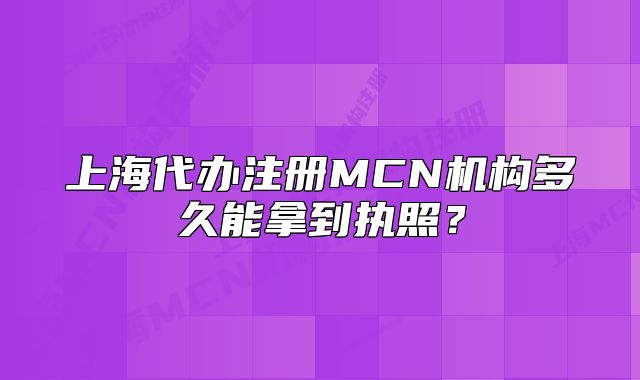 上海代辦注冊MCN機構(gòu)多久能拿到執(zhí)照？
