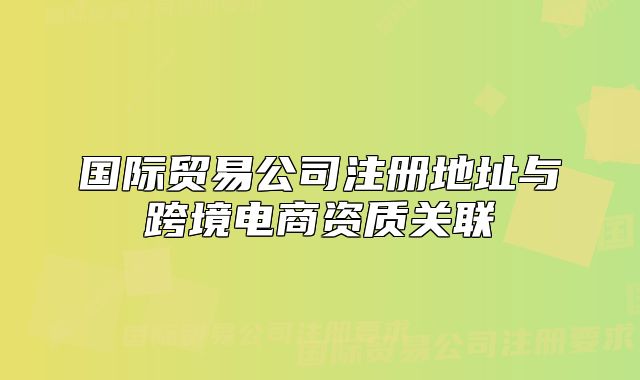 國際貿(mào)易公司注冊地址與跨境電商資質(zhì)關(guān)聯(lián)