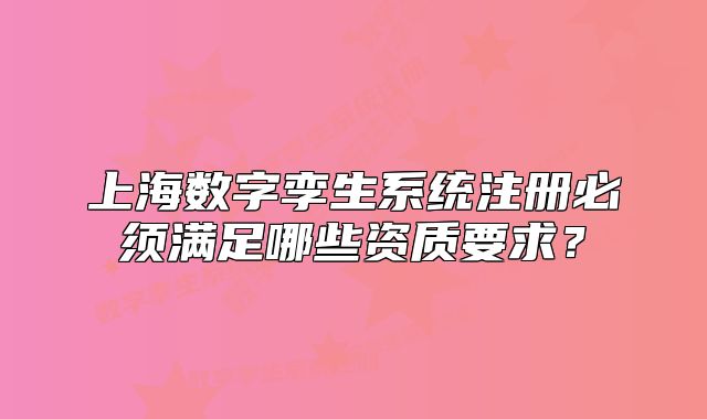 上海數(shù)字孿生系統(tǒng)注冊(cè)必須滿足哪些資質(zhì)要求？