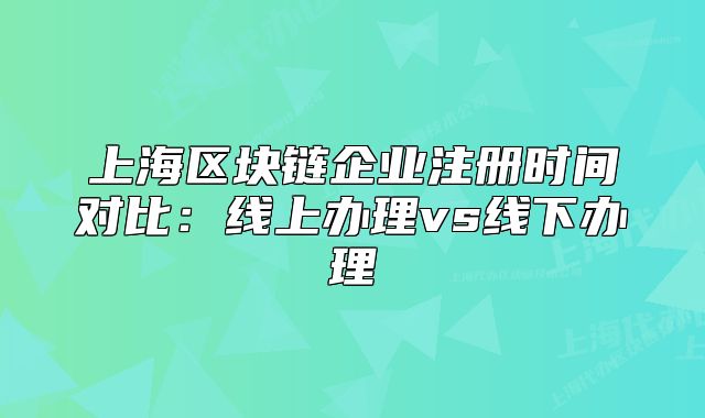 上海區(qū)塊鏈企業(yè)注冊(cè)時(shí)間對(duì)比：線上辦理vs線下辦理