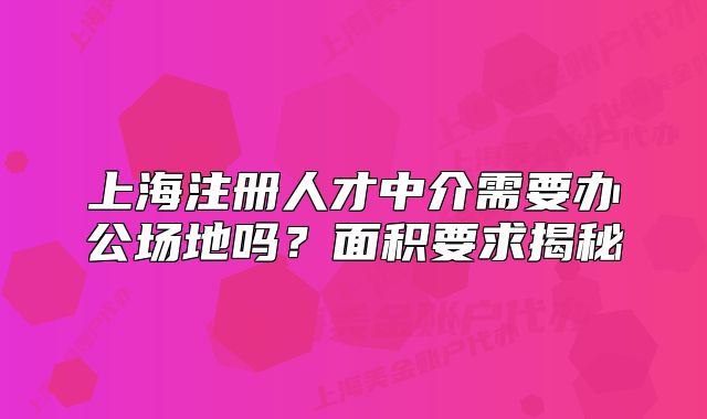 上海注冊人才中介需要辦公場地嗎？面積要求揭秘