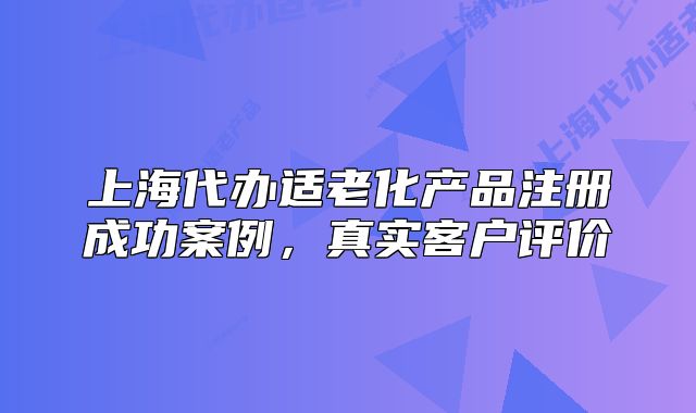 上海代辦適老化產(chǎn)品注冊(cè)成功案例，真實(shí)客戶評(píng)價(jià)