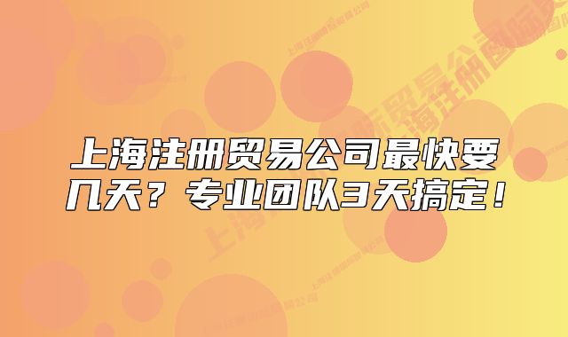上海注冊貿(mào)易公司最快要幾天？專業(yè)團(tuán)隊(duì)3天搞定！