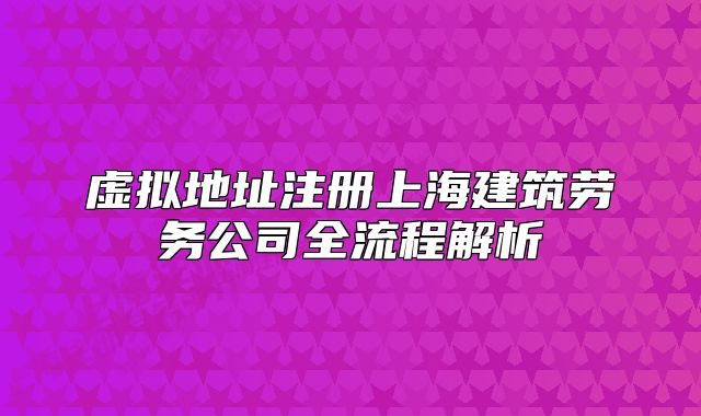虛擬地址注冊(cè)上海建筑勞務(wù)公司全流程解析