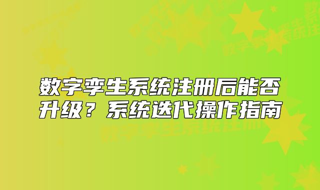 數(shù)字孿生系統(tǒng)注冊后能否升級？系統(tǒng)迭代操作指南