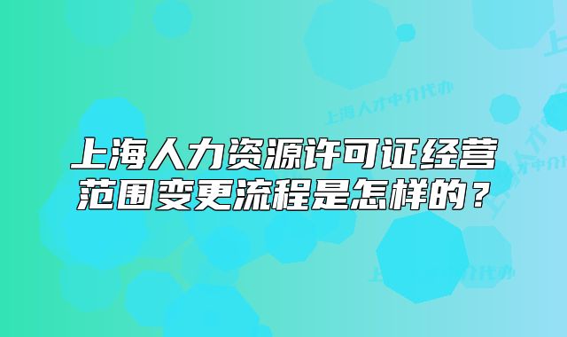 上海人力資源許可證經(jīng)營(yíng)范圍變更流程是怎樣的？