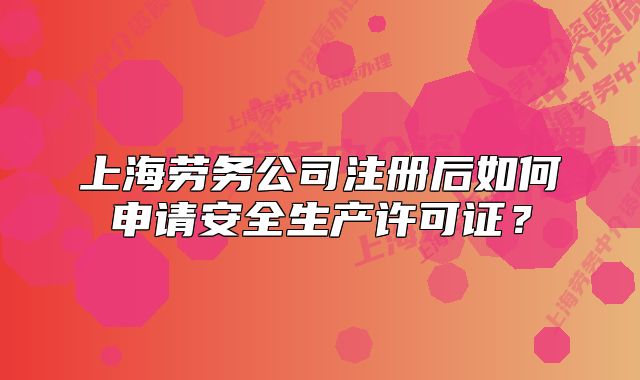 上海勞務公司注冊后如何申請安全生產(chǎn)許可證？