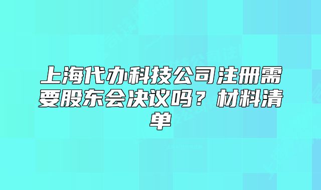 上海代辦科技公司注冊需要股東會決議嗎？材料清單