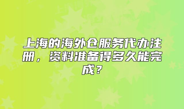 上海的海外倉服務(wù)代辦注冊，資料準(zhǔn)備得多久能完成？