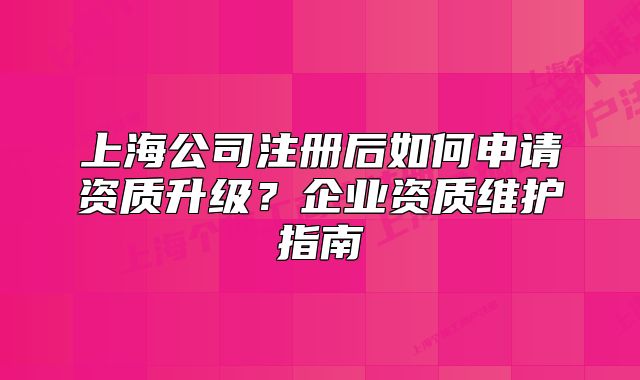 上海公司注冊(cè)后如何申請(qǐng)資質(zhì)升級(jí)？企業(yè)資質(zhì)維護(hù)指南