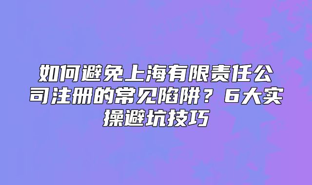如何避免上海有限責(zé)任公司注冊的常見陷阱？6大實操避坑技巧
